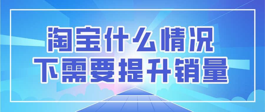 哪一种淘宝商家需要提升销量？什么情况下需要提升销量