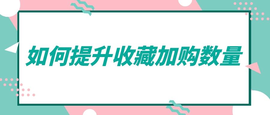 为什么淘宝只能收藏200个（提升收藏加购数量的方法）