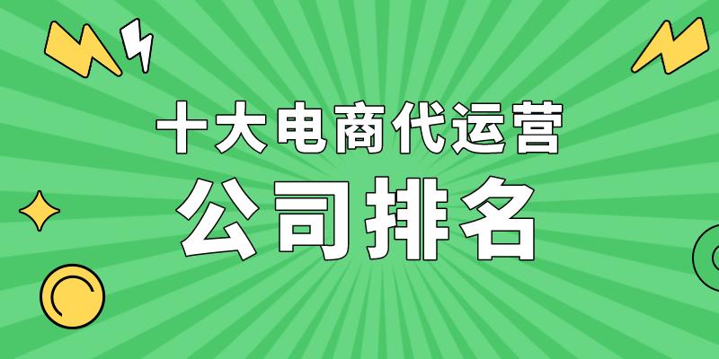 代运营靠谱公司排名（十大淘宝代运营公司推荐） - 12345678