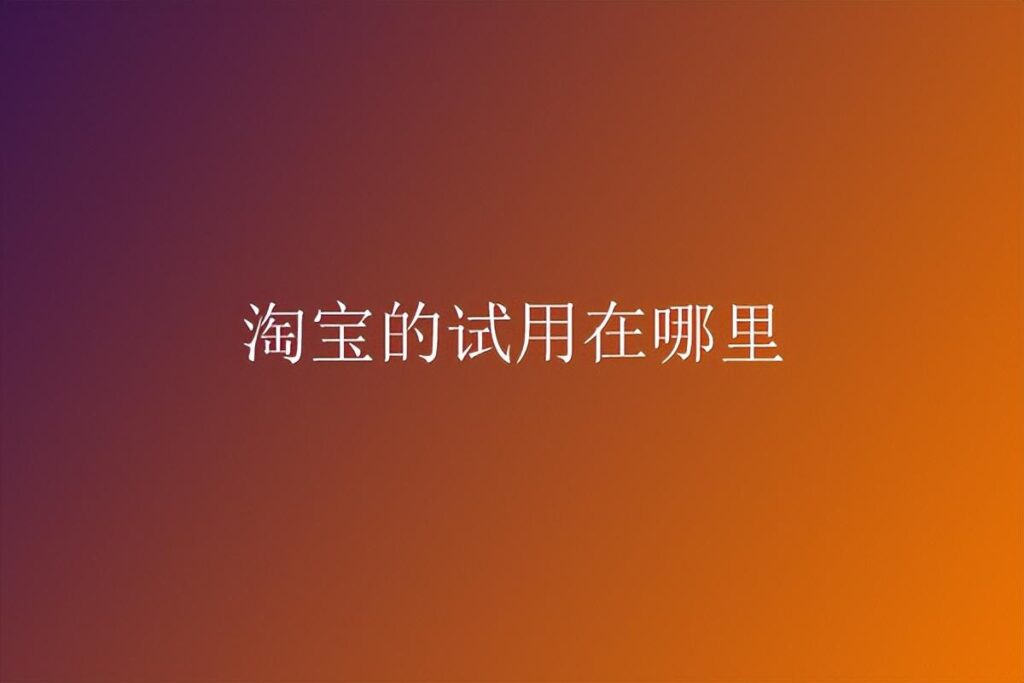 顾客怎样在淘宝试用呢（手机淘宝试用入口） - 12345678